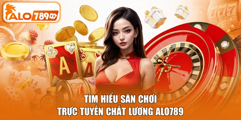 Tìm hiểu sân chơi trực tuyến chất lượng ALO789
